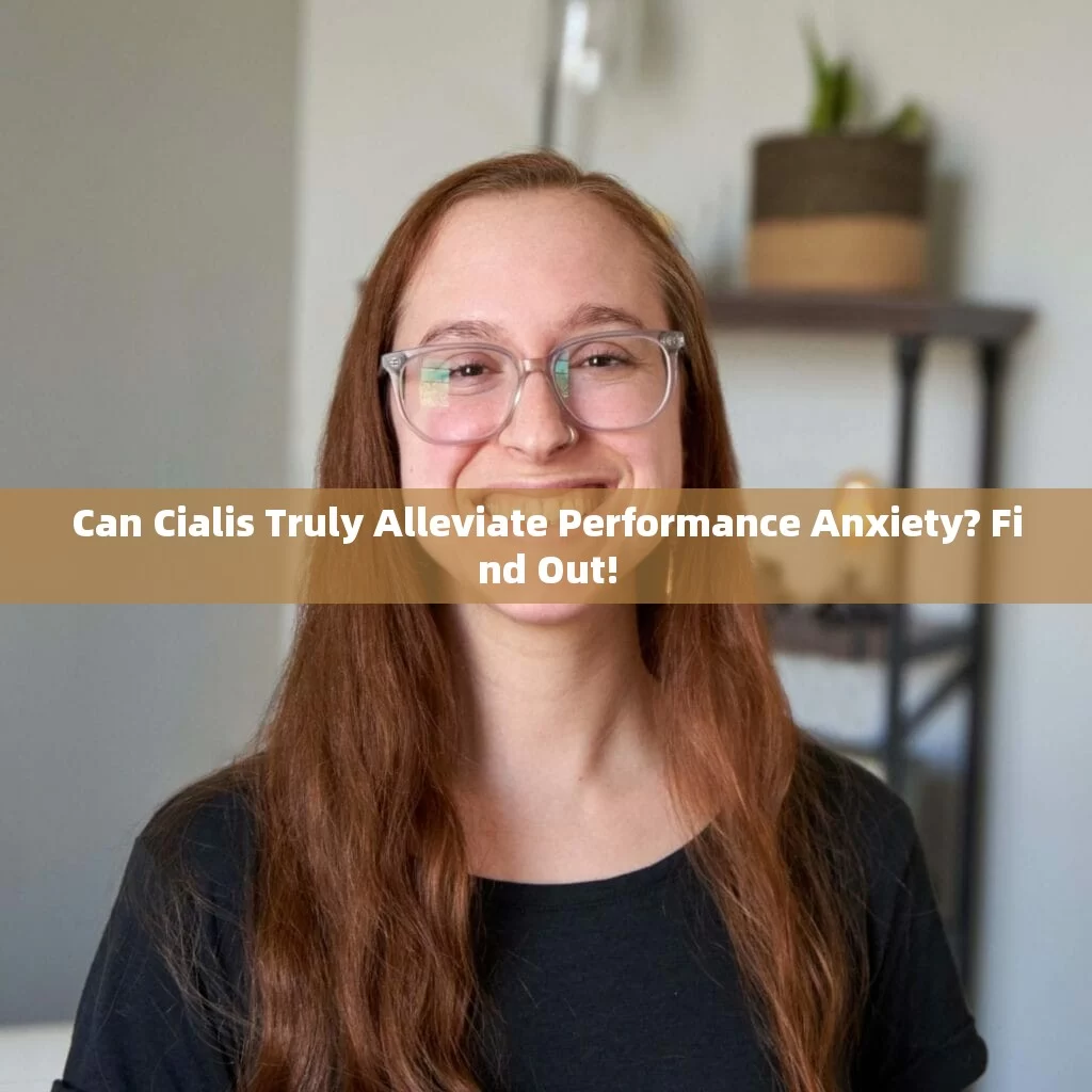 Can Cialis Truly Alleviate Performance Anxiety? Find Out!，Can Cialis Really Help Mitigate Performance Anxiety? Discover Here!