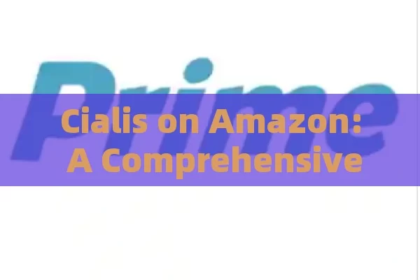 Cialis on Amazon: A Comprehensive Guide,Title: Cialis Amazon: A Comprehensive Guide