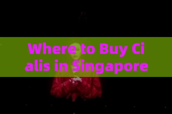 Where to Buy Cialis in Singapore: Your Guide,Title: Where to Buy Cialis in Singapore: A Comprehensive Guide