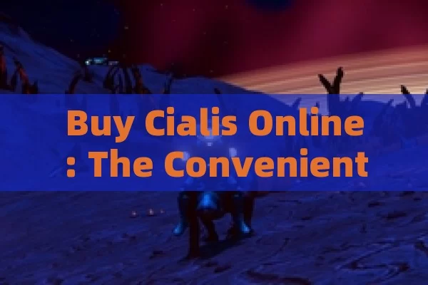 Buy Cialis Online: The Convenient Way to Treat Erectile Dysfunction,Purchase Cialis Online: A Convenient and Reliable Option