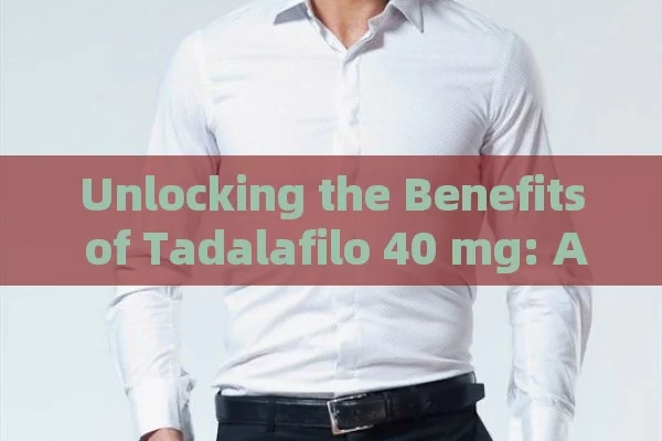 Unlocking the Benefits of Tadalafilo 40 mg: A Comprehensive Guide for Men in Spain