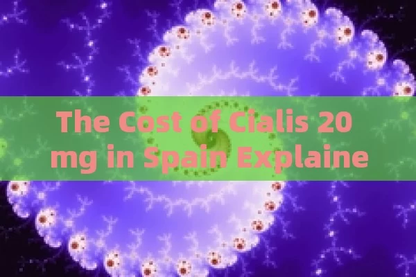 The Cost of Cialis 20 mg in Spain Explained