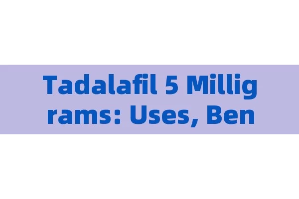 Tadalafil 5 Milligrams: Uses, Benefits & Precautions